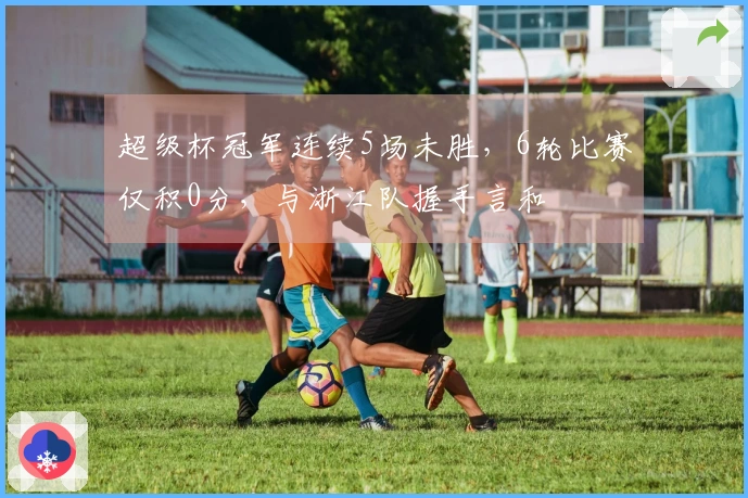超级杯冠军连续5场未胜，6轮比赛仅积0分，与浙江队握手言和
