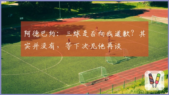 阿德巴约：三球是否向我道歉？其实并没有，等下次见他再谈