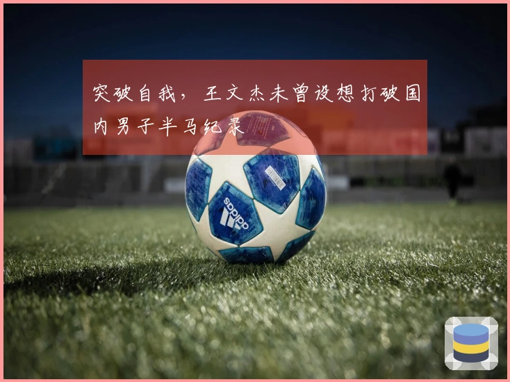 突破自我，王文杰未曾设想打破国内男子半马纪录