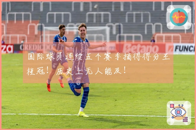 国际球员连续五个赛季摘得得分王桂冠！历史上无人能及！