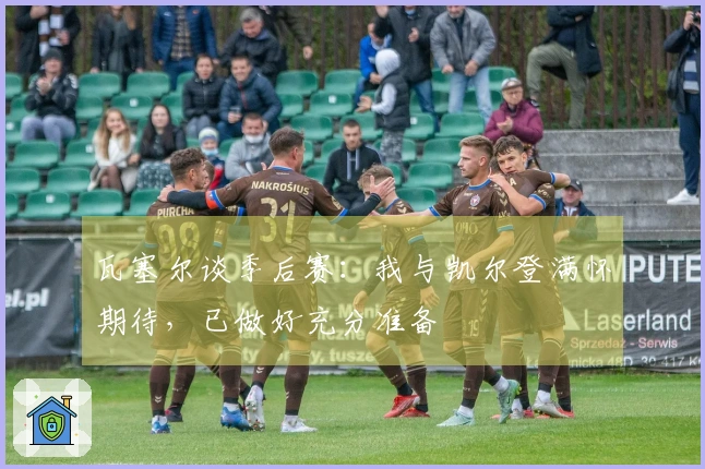 瓦塞尔谈季后赛：我与凯尔登满怀期待，已做好充分准备