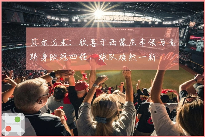 贝尔戈米：欣喜于西蒙尼率领马竞跻身欧冠四强，球队焕然一新