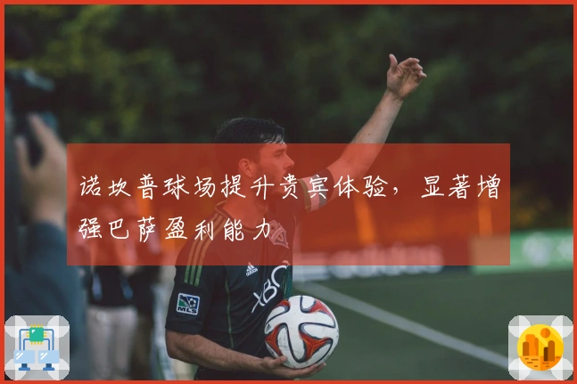 诺坎普球场提升贵宾体验，显著增强巴萨盈利能力