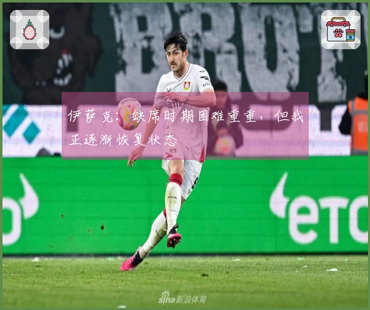 伊萨克：缺席时期困难重重，但我正逐渐恢复状态