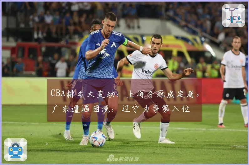 CBA排名大变动，上海夺冠成定局，广东遭遇困境，辽宁力争第八位