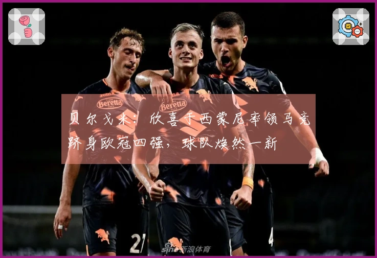 贝尔戈米：欣喜于西蒙尼率领马竞跻身欧冠四强，球队焕然一新