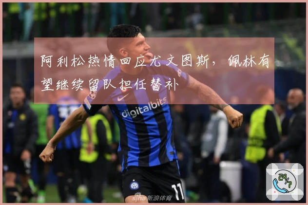 阿利松热情回应尤文图斯，佩林有望继续留队担任替补