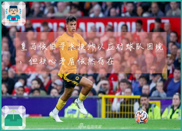 皇马依旧寻求换帅以应对球队困境，但核心矛盾依然存在