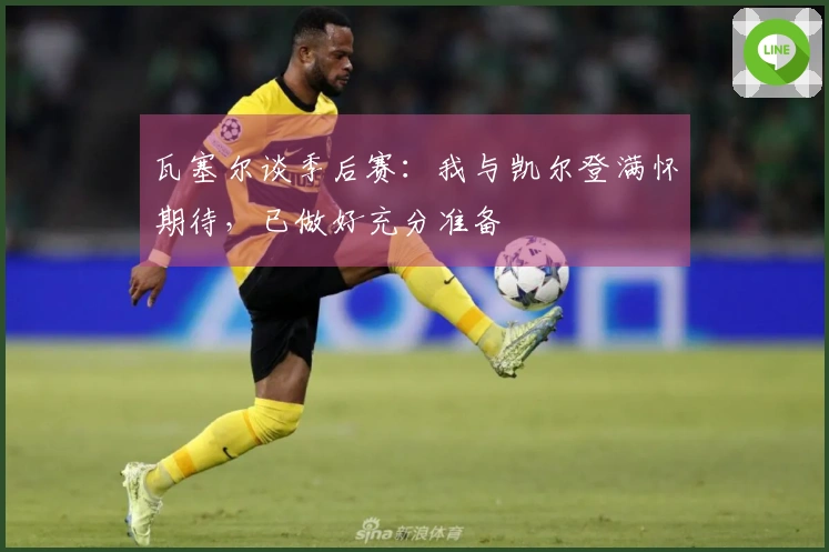 瓦塞尔谈季后赛：我与凯尔登满怀期待，已做好充分准备