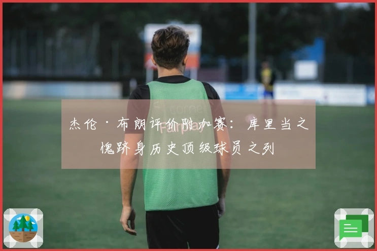 杰伦·布朗评价附加赛：库里当之无愧跻身历史顶级球员之列