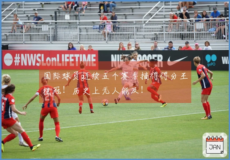 国际球员连续五个赛季摘得得分王桂冠！历史上无人能及！