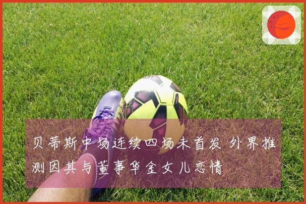 贝蒂斯中场连续四场未首发 外界推测因其与董事华金女儿恋情