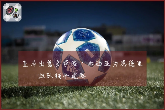 皇马出售贡萨洛·加西亚为恩德里克归队铺平道路