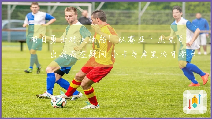 明日勇士对决快船！以赛亚·杰克逊出战存在疑问 小卡与库里均可参赛